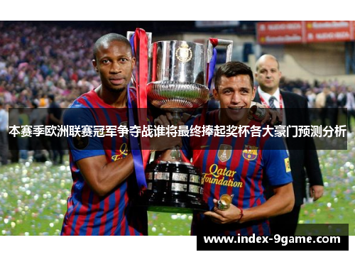 本赛季欧洲联赛冠军争夺战谁将最终捧起奖杯各大豪门预测分析