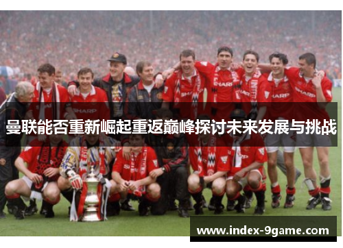 曼联能否重新崛起重返巅峰探讨未来发展与挑战 曼联能否重新崛起重返巅峰探讨未来发展与挑战