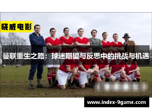 曼联重生之路:球迷期望与反思中的挑战与机遇 曼联重生之路:球迷期望与反思中的挑战与机遇