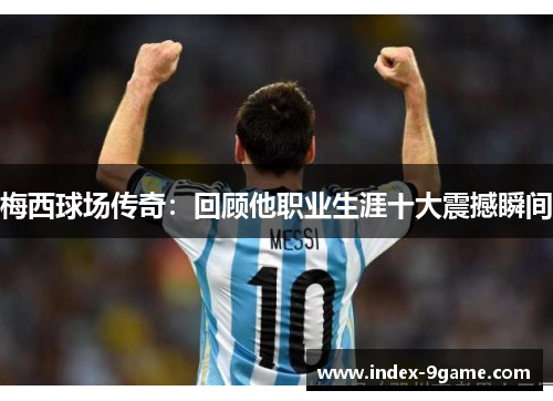 梅西球场传奇：回顾他职业生涯十大震撼瞬间