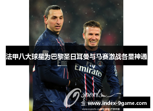 法甲八大球星为巴黎圣日耳曼与马赛激战各显神通 法甲八大球星为巴黎圣日耳曼与马赛激战各显神通