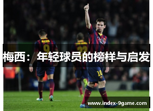梅西:年轻球员的榜样与启发 梅西:年轻球员的榜样与启发