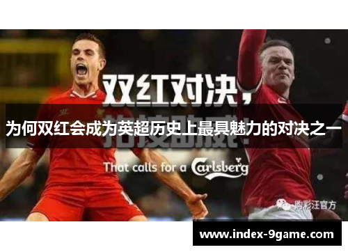 为何双红会成为英超历史上最具魅力的对决之一