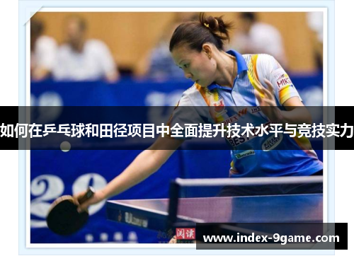 如何在乒乓球和田径项目中全面提升技术水平与竞技实力 如何在乒乓球和田径项目中全面提升技术水平与竞技实力