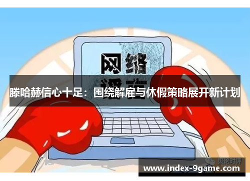 滕哈赫信心十足：围绕解雇与休假策略展开新计划