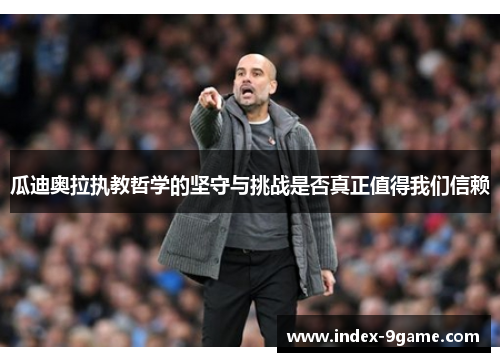 瓜迪奥拉执教哲学的坚守与挑战是否真正值得我们信赖 瓜迪奥拉执教哲学的坚守与挑战是否真正值得我们信赖