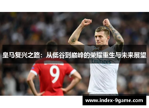 皇马复兴之路:从低谷到巅峰的荣耀重生与未来展望 皇马复兴之路:从低谷到巅峰的荣耀重生与未来展望