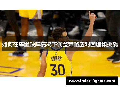 如何在库里缺阵情况下调整策略应对困境和挑战 如何在库里缺阵情况下调整策略应对困境和挑战