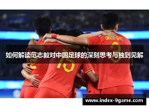 如何解读范志毅对中国足球的深刻思考与独到见解 如何解读范志毅对中国足球的深刻思考与独到见解