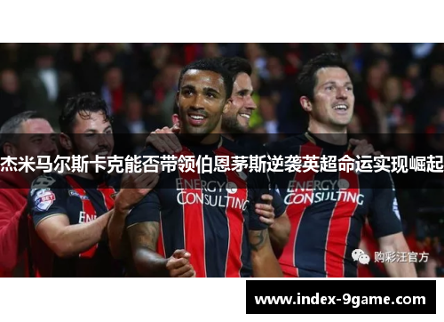 杰米马尔斯卡克能否带领伯恩茅斯逆袭英超命运实现崛起