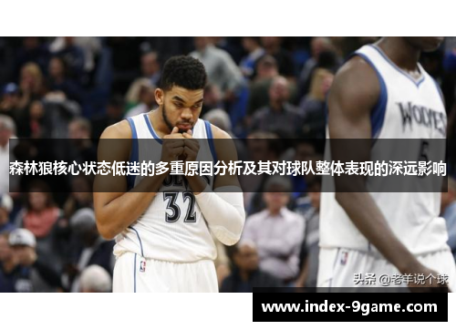 森林狼核心状态低迷的多重原因分析及其对球队整体表现的深远影响 森林狼核心状态低迷的多重原因分析及其对球队整体表现的深远影响