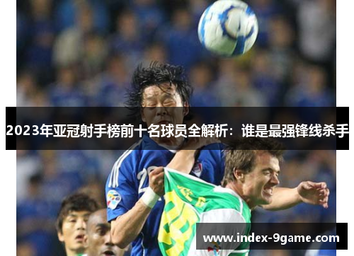 2023年亚冠射手榜前十名球员全解析:谁是最强锋线杀手 2023年亚冠射手榜前十名球员全解析:谁是最强锋线杀手