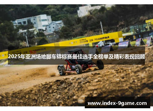 2025年亚洲场地脚车锦标赛最佳选手全榜单及精彩表现回顾 2025年亚洲场地脚车锦标赛最佳选手全榜单及精彩表现回顾