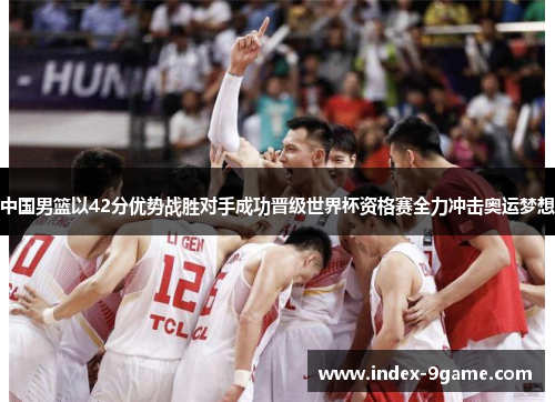 中国男篮以42分优势战胜对手成功晋级世界杯资格赛全力冲击奥运梦想 中国男篮以42分优势战胜对手成功晋级世界杯资格赛全力冲击奥运梦想
