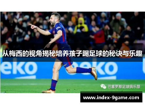 从梅西的视角揭秘培养孩子踢足球的秘诀与乐趣