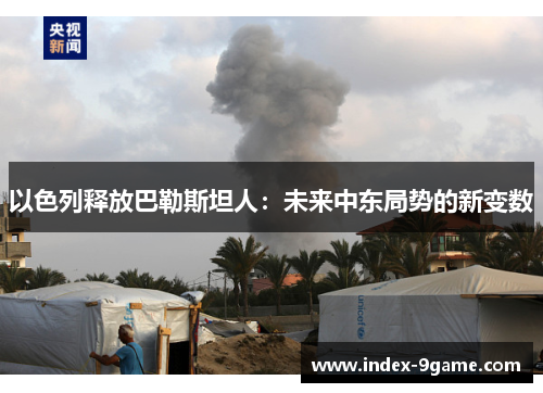 以色列释放巴勒斯坦人：未来中东局势的新变数