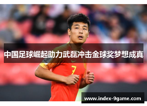 中国足球崛起助力武磊冲击金球奖梦想成真