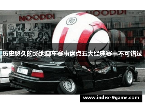 历史悠久的场地脚车赛事盘点五大经典赛事不可错过 历史悠久的场地脚车赛事盘点五大经典赛事不可错过
