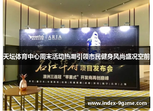 天坛体育中心周末活动热潮引领市民健身风尚盛况空前