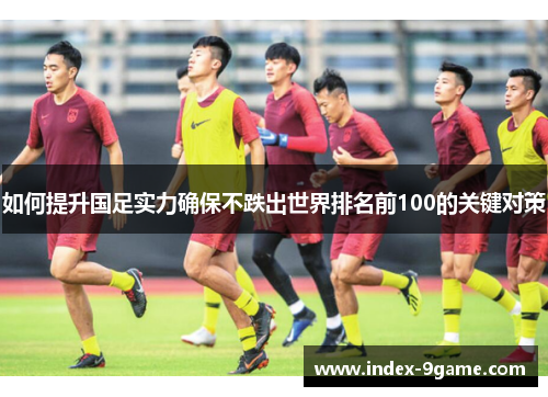 如何提升国足实力确保不跌出世界排名前100的关键对策