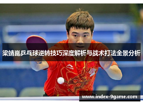 梁靖崑乒乓球逆转技巧深度解析与战术打法全景分析 梁靖崑乒乓球逆转技巧深度解析与战术打法全景分析