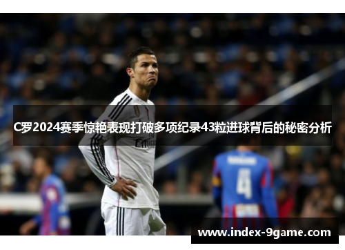 C罗2024赛季惊艳表现打破多项纪录43粒进球背后的秘密分析 C罗2024赛季惊艳表现打破多项纪录43粒进球背后的秘密分析