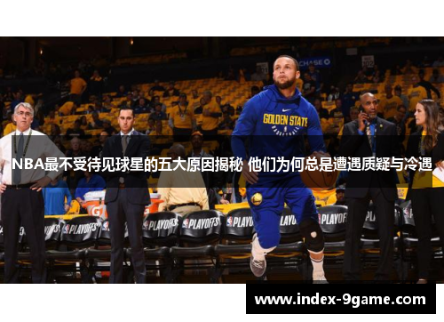 NBA最不受待见球星的五大原因揭秘 他们为何总是遭遇质疑与冷遇 NBA最不受待见球星的五大原因揭秘 他们为何总是遭遇质疑与冷遇