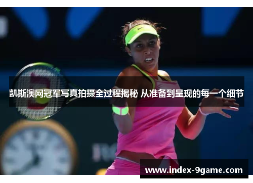 凯斯澳网冠军写真拍摄全过程揭秘 从准备到呈现的每一个细节
