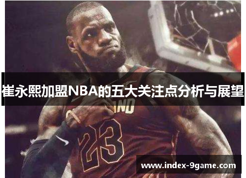 崔永熙加盟NBA的五大关注点分析与展望 崔永熙加盟NBA的五大关注点分析与展望