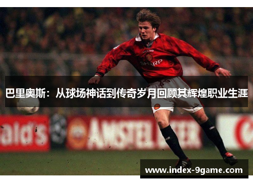 巴里奥斯：从球场神话到传奇岁月回顾其辉煌职业生涯