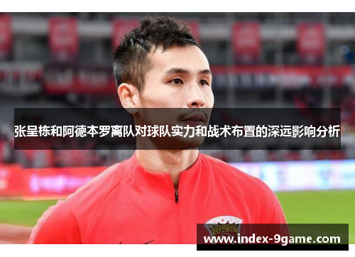 张呈栋和阿德本罗离队对球队实力和战术布置的深远影响分析