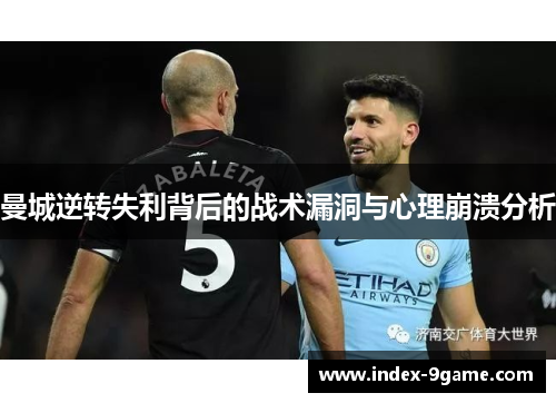 曼城逆转失利背后的战术漏洞与心理崩溃分析 曼城逆转失利背后的战术漏洞与心理崩溃分析