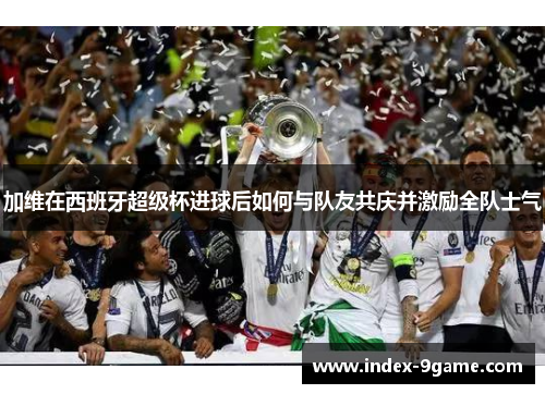加维在西班牙超级杯进球后如何与队友共庆并激励全队士气
