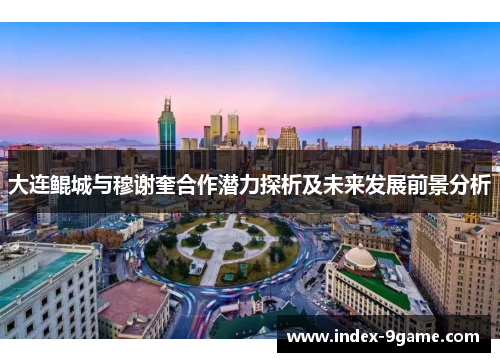 大连鲲城与穆谢奎合作潜力探析及未来发展前景分析