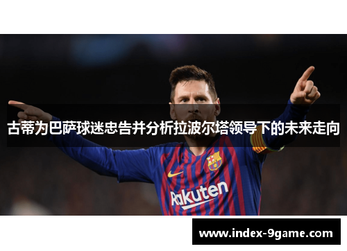 古蒂为巴萨球迷忠告并分析拉波尔塔领导下的未来走向 古蒂为巴萨球迷忠告并分析拉波尔塔领导下的未来走向