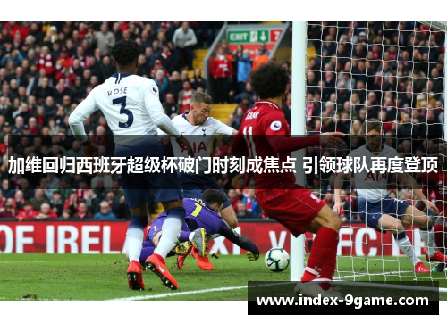 加维回归西班牙超级杯破门时刻成焦点 引领球队再度登顶 加维回归西班牙超级杯破门时刻成焦点 引领球队再度登顶