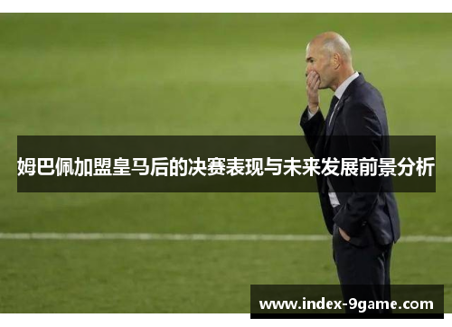 姆巴佩加盟皇马后的决赛表现与未来发展前景分析 姆巴佩加盟皇马后的决赛表现与未来发展前景分析
