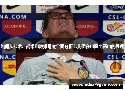如何从技术、战术和数据角度全面分析卡扎伊在中超比赛中的表现 如何从技术、战术和数据角度全面分析卡扎伊在中超比赛中的表现