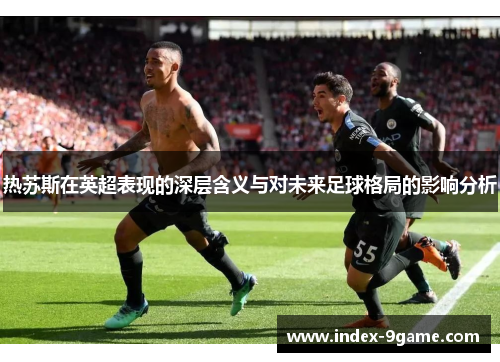 热苏斯在英超表现的深层含义与对未来足球格局的影响分析