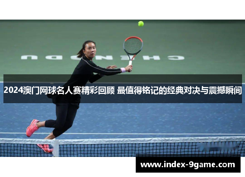 2024澳门网球名人赛精彩回顾 最值得铭记的经典对决与震撼瞬间