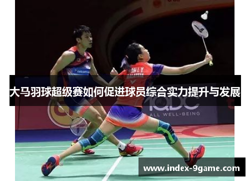 大马羽球超级赛如何促进球员综合实力提升与发展 大马羽球超级赛如何促进球员综合实力提升与发展