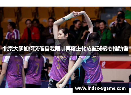 北京大腿如何突破自我限制再度进化成篮球核心推动者