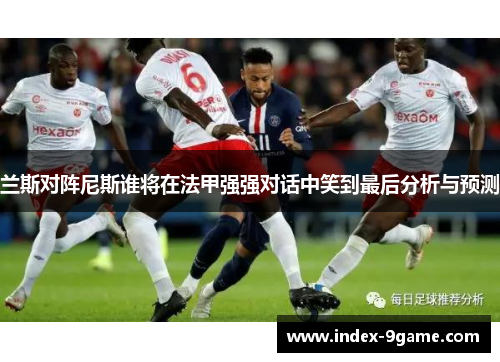 兰斯对阵尼斯谁将在法甲强强对话中笑到最后分析与预测