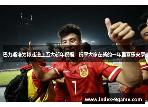 巴力斯塔为球迷送上五大新年祝福，祝愿大家在新的一年里喜乐安康