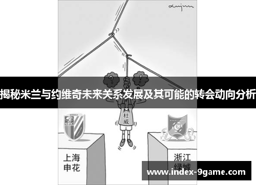 揭秘米兰与约维奇未来关系发展及其可能的转会动向分析 揭秘米兰与约维奇未来关系发展及其可能的转会动向分析