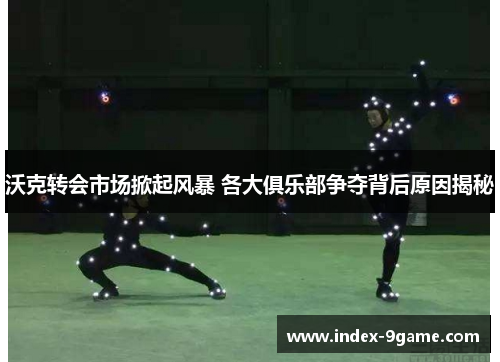 沃克转会市场掀起风暴 各大俱乐部争夺背后原因揭秘