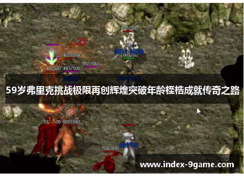 59岁弗里克挑战极限再创辉煌突破年龄桎梏成就传奇之路 59岁弗里克挑战极限再创辉煌突破年龄桎梏成就传奇之路