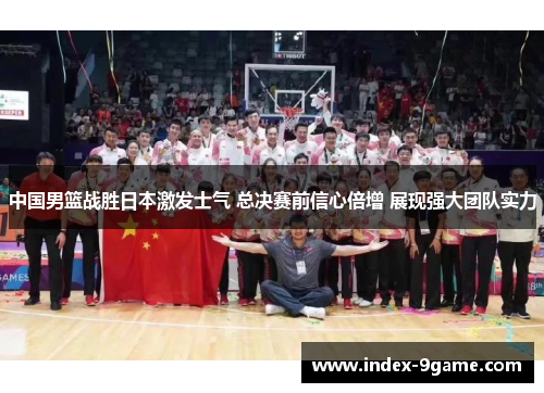 中国男篮战胜日本激发士气 总决赛前信心倍增 展现强大团队实力 中国男篮战胜日本激发士气 总决赛前信心倍增 展现强大团队实力