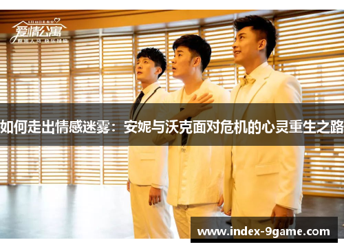 如何走出情感迷雾:安妮与沃克面对危机的心灵重生之路 如何走出情感迷雾:安妮与沃克面对危机的心灵重生之路