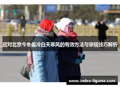 应对北京今冬最冷白天寒风的有效方法与穿搭技巧解析